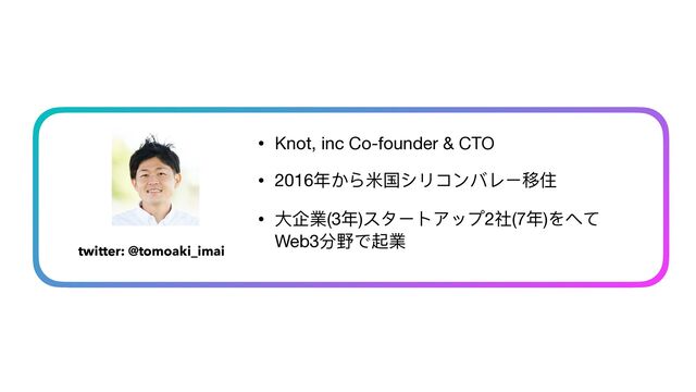 • Knot, inc Co-founder & CTO

• 2016年から⽶国シリコンバレー移住

• ⼤企業(3年)スタートアップ2社(7年)をへて
Web3分野で起業
twitter: @tomoaki_imai
