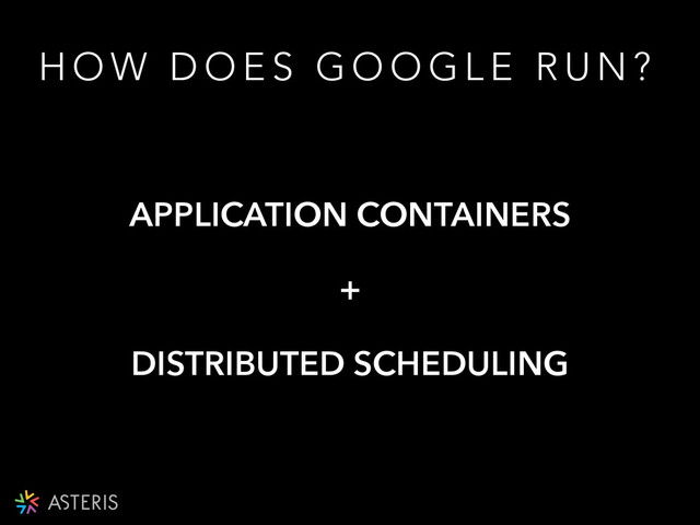 APPLICATION CONTAINERS
+
DISTRIBUTED SCHEDULING
H O W D O E S G O O G L E R U N ?
