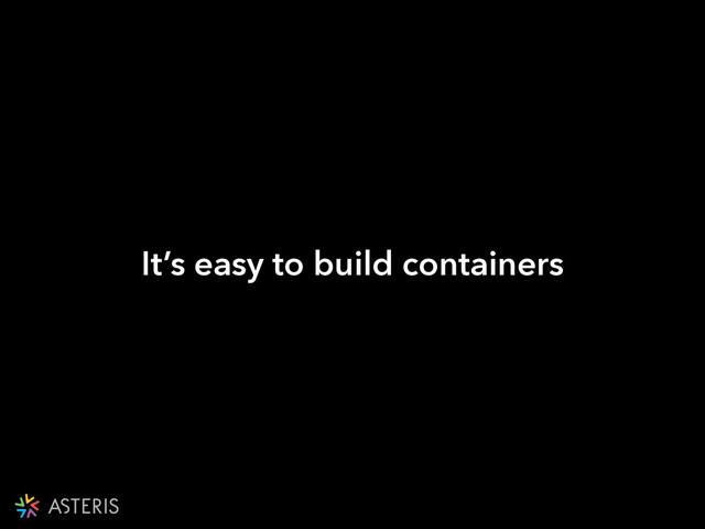 It’s easy to build containers
