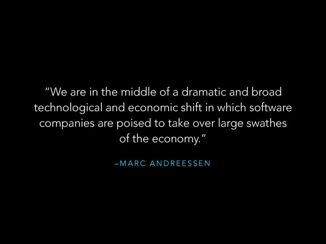 – M A R C A N D R E E S S E N
“We are in the middle of a dramatic and broad
technological and economic shift in which software
companies are poised to take over large swathes
of the economy.”

