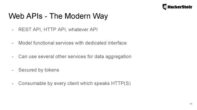 Web APIs - The Modern Way
- REST API, HTTP API, whatever API
- Model functional services with dedicated interface
- Can use several other services for data aggregation
- Secured by tokens
- Consumable by every client which speaks HTTP(S)
11
