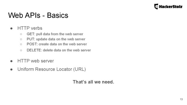 Web APIs - Basics
● HTTP verbs
○ GET: pull data from the web server
○ PUT: update data on the web server
○ POST: create data on the web server
○ DELETE: delete data on the web server
● HTTP web server
● Uniform Resource Locator (URL)
That’s all we need.
13
