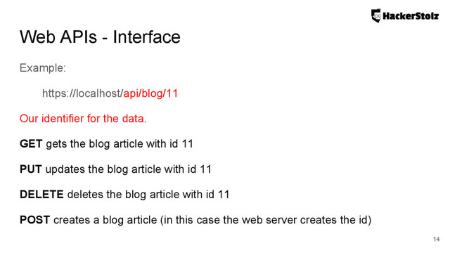 Web APIs - Interface
Example:
https://localhost/api/blog/11
Our identifier for the data.
GET gets the blog article with id 11
PUT updates the blog article with id 11
DELETE deletes the blog article with id 11
POST creates a blog article (in this case the web server creates the id)
14
