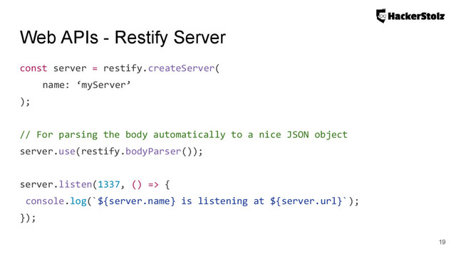 Web APIs - Restify Server
const server = restify.createServer(
name: ‘myServer’
);
// For parsing the body automatically to a nice JSON object
server.use(restify.bodyParser());
server.listen(1337, () => {
console.log(`${server.name} is listening at ${server.url}`);
});
19
