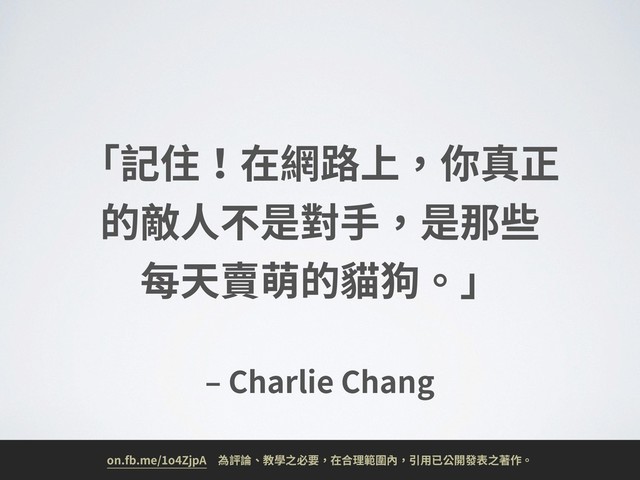 ‒ Charlie Chang
「記住！在網路上，你真正
的敵⼈不是對⼿，是那些 
每天賣萌的貓狗。」
on.fb.me/1o4ZjpA 為評論、教學之必要，在合理範圍內，引⽤已公開發表之著作。
