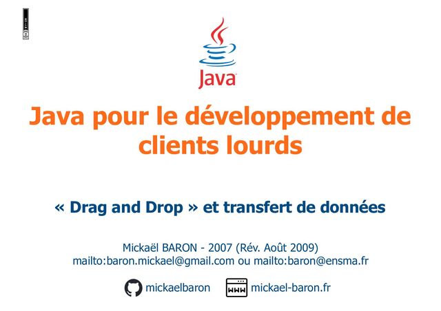 Java pour le développement de
clients lourds
Mickaël BARON - 2007 (Rév. Août 2009)
mailto:baron.mickael@gmail.com ou mailto:baron@ensma.fr
mickael-baron.fr
mickaelbaron
« Drag and Drop » et transfert de données
