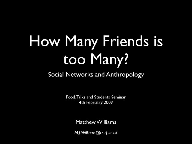 How Many Friends is
too Many?
Social Networks and Anthropology
Matthew Williams
M.J.Williams@cs.cf.ac.uk
Food, Talks and Students Seminar
4th February 2009
