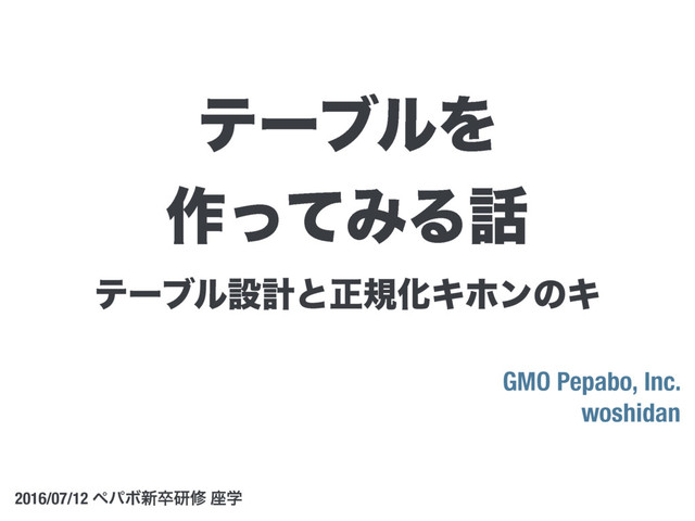 ςʔϒϧઃܭͱਖ਼نԽΩϗϯͷΩ
GMO Pepabo, Inc.
woshidan
2016/07/12 ϖύϘ৽ଔݚम ࠲ֶ
ςʔϒϧΛ
࡞ͬͯΈΔ࿩

