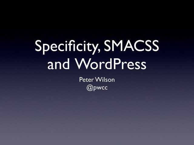 Speciﬁcity, SMACSS
and WordPress
Peter Wilson
@pwcc
