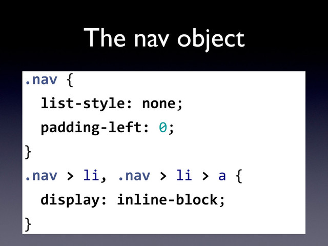 The nav object
.nav	  {
	  	  list-­‐style:	  none;
	  	  padding-­‐left:	  0;
}	  
.nav	  >	  li,	  .nav	  >	  li	  >	  a	  {
	  	  display:	  inline-­‐block;
}
