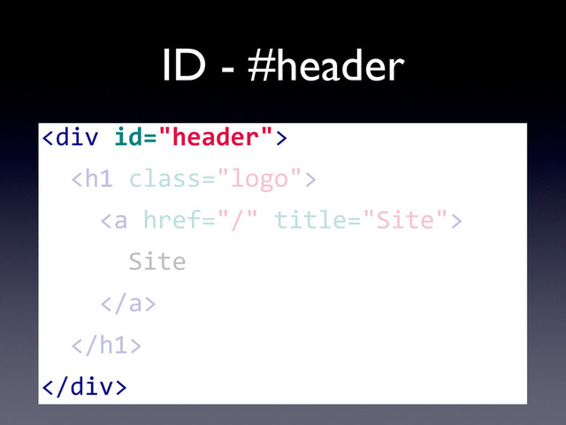 ID - #header
<div>
	  	  <h1>
	  	  	  	  <a>
	  	  	  	  	  	  Site
	  	  	  	  </a>
	  	  </h1>
</div>
