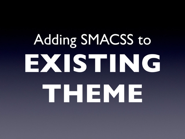 Adding SMACSS to
EXISTING
THEME
