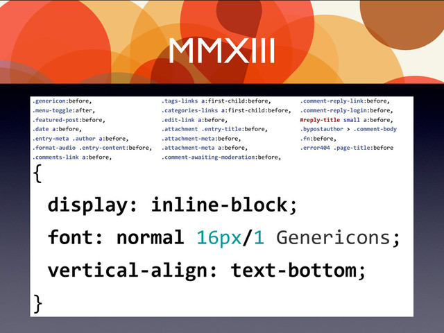 MMXIII
	  
{
	   display:	  inline-­‐block;
	   font:	  normal	  16px/1	  Genericons;
	   vertical-­‐align:	  text-­‐bottom;
}
.genericon:before,
.menu-­‐toggle:after,
.featured-­‐post:before,
.date	  a:before,
.entry-­‐meta	  .author	  a:before,
.format-­‐audio	  .entry-­‐content:before,
.comments-­‐link	  a:before,
.tags-­‐links	  a:first-­‐child:before,
.categories-­‐links	  a:first-­‐child:before,
.edit-­‐link	  a:before,
.attachment	  .entry-­‐title:before,
.attachment-­‐meta:before,
.attachment-­‐meta	  a:before,
.comment-­‐awaiting-­‐moderation:before,
.comment-­‐reply-­‐link:before,
.comment-­‐reply-­‐login:before,
#reply-­‐title	  small	  a:before,
.bypostauthor	  >	  .comment-­‐body	  
.fn:before,
.error404	  .page-­‐title:before
