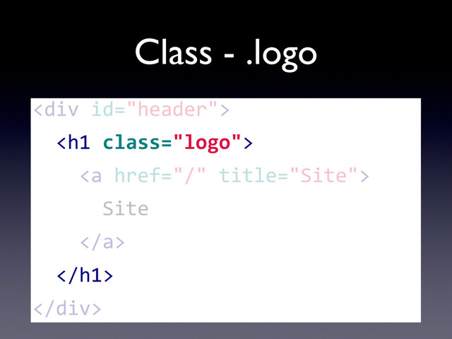 Class - .logo
<div>
	  	  <h1>
	  	  	  	  <a>
	  	  	  	  	  	  Site
	  	  	  	  </a>
	  	  </h1>
</div>
