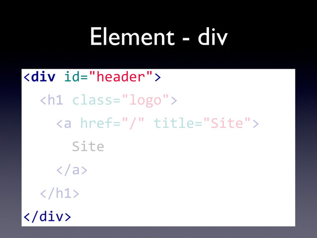 Element - div
<div>
	  	  <h1>
	  	  	  	  <a>
	  	  	  	  	  	  Site
	  	  	  	  </a>
	  	  </h1>
</div>
