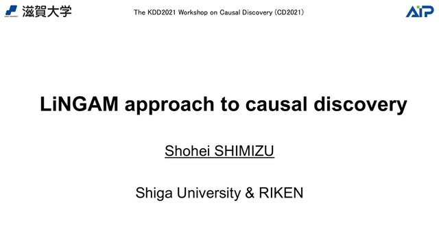 LiNGAM approach to causal discovery
Shohei SHIMIZU
Shiga University & RIKEN
The KDD2021 Workshop on Causal Discovery (CD2021)
