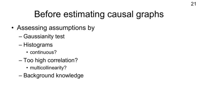 Before estimating causal graphs
• Assessing assumptions by
– Gaussianity test
– Histograms
• continuous?
– Too high correlation?
• multicollinearity?
– Background knowledge
21
