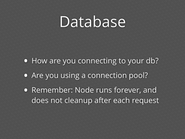 Database
• How are you connecting to your db?
• Are you using a connection pool?
• Remember: Node runs forever, and
does not cleanup after each request
