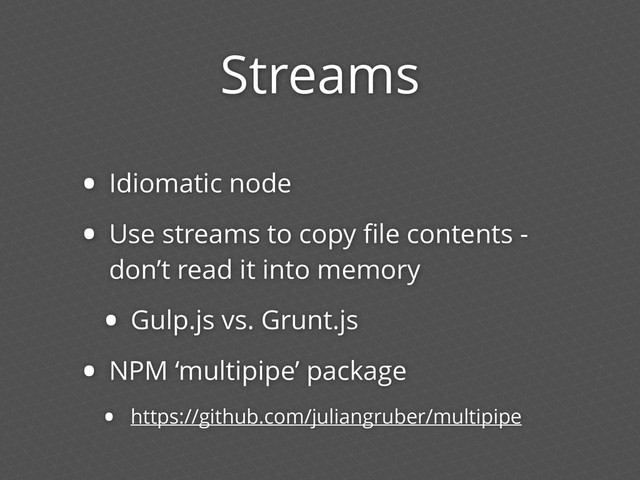 Streams
• Idiomatic node
• Use streams to copy ﬁle contents -
don’t read it into memory
• Gulp.js vs. Grunt.js
• NPM ‘multipipe’ package
• https://github.com/juliangruber/multipipe
