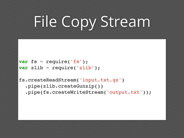 File Copy Stream
var fs = require('fs');
var zlib = require('zlib');
fs.createReadStream('input.txt.gz')
.pipe(zlib.createGunzip())
.pipe(fs.createWriteStream('output.txt'));
