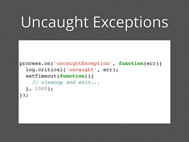Uncaught Exceptions
process.on('uncaughtException', function(err){
log.critical('uncaught', err);
setTimeout(function(){
// cleanup and exit...
}, 1000);
});

