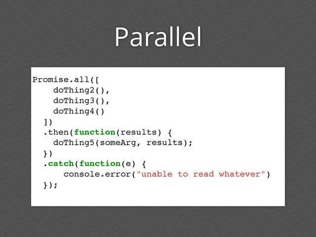 Parallel
Promise.all([
doThing2(),
doThing3(),
doThing4()
])
.then(function(results) {
doThing5(someArg, results);
})
.catch(function(e) {
console.error("unable to read whatever")
});
