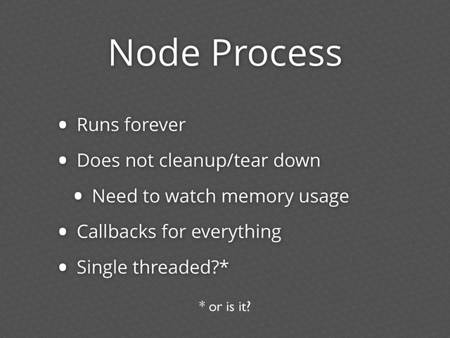 Node Process
• Runs forever
• Does not cleanup/tear down
• Need to watch memory usage
• Callbacks for everything
• Single threaded?*
* or is it?
