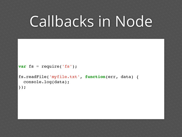 Callbacks in Node
var fs = require('fs');
fs.readFile('myfile.txt', function(err, data) {
console.log(data);
});
