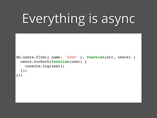 Everything is async
db.users.find({ name: 'John' }, function(err, users) {
users.forEach(function(user) {
console.log(user);
});
});
