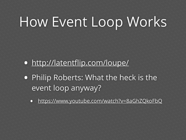 How Event Loop Works
• http://latentﬂip.com/loupe/
• Philip Roberts: What the heck is the
event loop anyway?
• https://www.youtube.com/watch?v=8aGhZQkoFbQ
