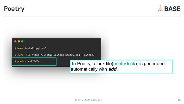 © 2012-2023 BASE, Inc. 16
Poetry
In Poetry, a lock file(poetry.lock) is generated
automatically with add.
