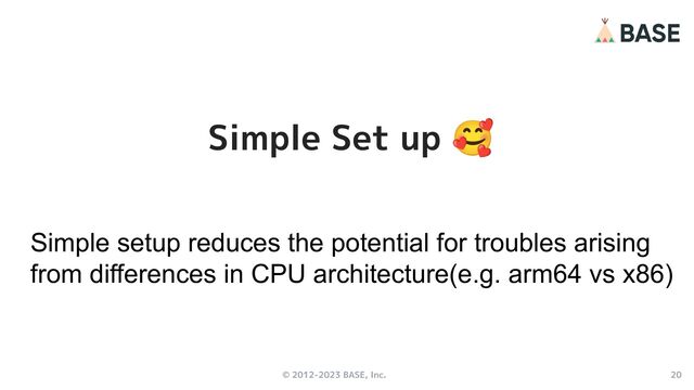 © 2012-2023 BASE, Inc. 20
Simple Set up 🥰
Simple setup reduces the potential for troubles arising
from differences in CPU architecture(e.g. arm64 vs x86)
