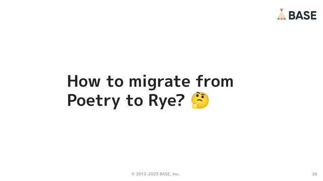 © 2012-2023 BASE, Inc. 26
How to migrate from
Poetry to Rye? 🤔
