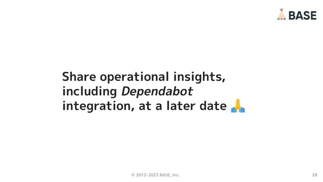 © 2012-2023 BASE, Inc. 28
Share operational insights,
including Dependabot
integration, at a later date 🙏
