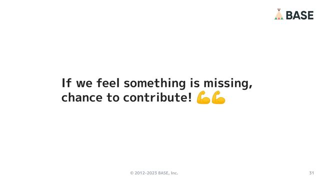 © 2012-2023 BASE, Inc. 31
If we feel something is missing,
chance to contribute! 💪💪
