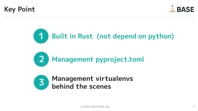 © 2012-2023 BASE, Inc. 7
1
2
3
Built in Rust (not depend on python)
Management pyproject.toml
Management virtualenvs
behind the scenes
Key Point
