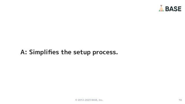 © 2012-2023 BASE, Inc. 10
A: Simpliﬁes the setup process.
