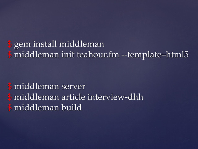 $  gem  install  middleman  
$  middleman  init  teahour.fm  -­‐‑-­‐‑template=html5  
  
  
$  middleman  server  
$  middleman  article  interview-­‐‑dhh  
$  middleman  build	
