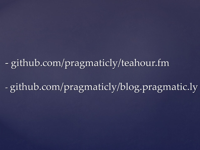 -­‐‑  github.com/pragmaticly/teahour.fm  
  
-­‐‑  github.com/pragmaticly/blog.pragmatic.ly	
