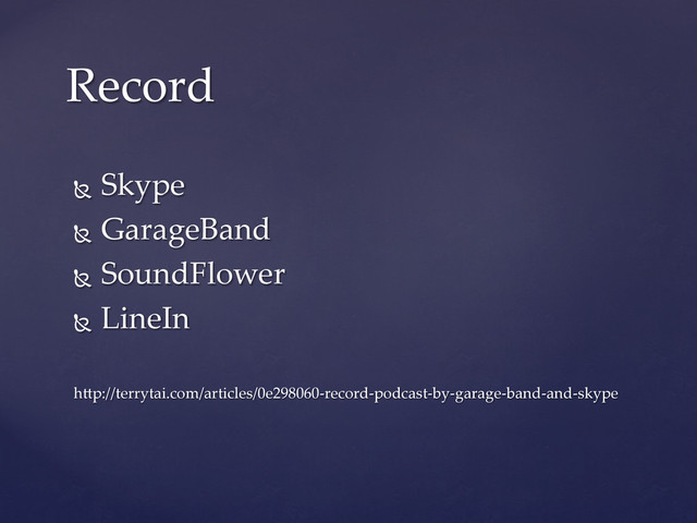 Ñ   Skype	
Ñ   GarageBand	
Ñ   SoundFlower	
Ñ   LineIn	
  	
h=p://terrytai.com/articles/0e298060-­‐‑record-­‐‑podcast-­‐‑by-­‐‑garage-­‐‑band-­‐‑and-­‐‑skype	
Record	
