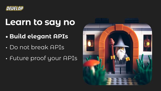 Learn to say no
• Build elegant APIs
• Do not break APIs
• Future proof your APIs
