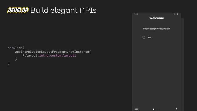 addSlide(

AppIntroCustomLayoutFragment.newInstance(

R.layout.intro_custom_layout1

)

)
Build elegant APIs
