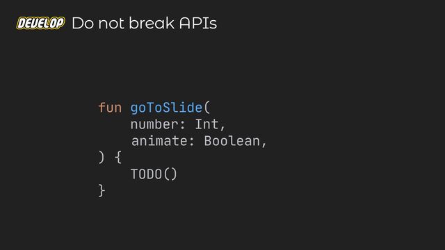 fun goToSlide(

number: Int,

animate: Boolean,

) {

TODO()

}

Do not break APIs
