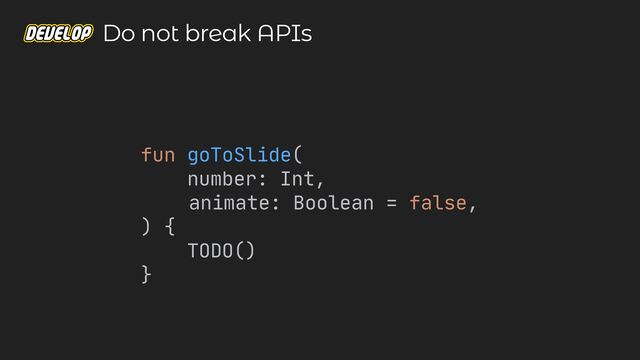 fun goToSlide(

number: Int,

animate: Boolean = false,

) {

TODO()

}

Do not break APIs
