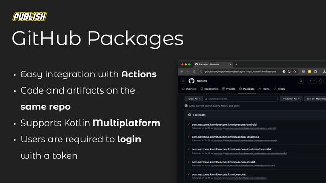 GitHub Packages
• Easy integration with Actions
• Code and artifacts on the
same repo
• Supports Kotlin Multiplatform
• Users are required to login
with a token
