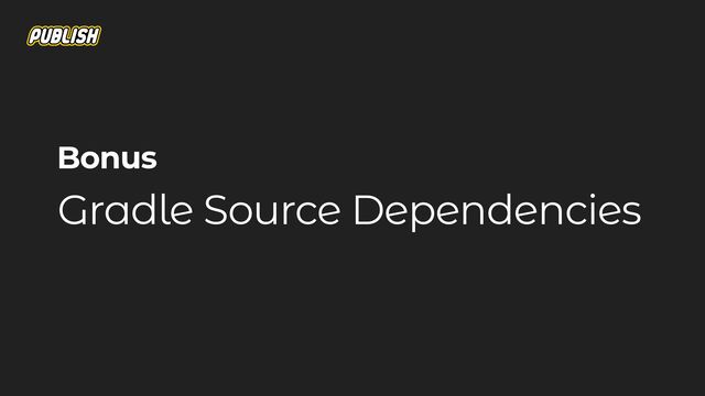 Gradle Source Dependencies
Bonus
