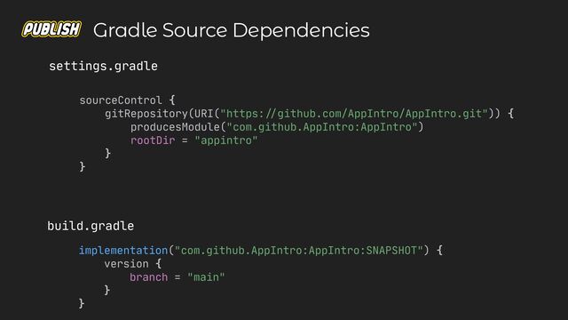 sourceControl {

gitRepository(URI("https:
//
github.com/AppIntro/AppIntro.git")) {

producesModule("com.github.AppIntro:AppIntro")

rootDir = "appintro"

}

}

settings.gradle
implementation("com.github.AppIntro:AppIntro:SNAPSHOT") {

version {

branch = "main"

}

}

build.gradle
Gradle Source Dependencies
