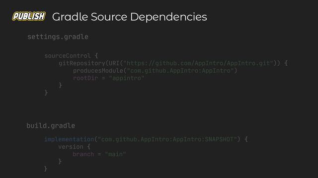 sourceControl {

gitRepository(URI("https:
/
producesModule("com.github.AppIntro:AppIntro")

rootDir = "appintro"

}

}

settings.gradle
implementation("com.github.AppIntro:AppIntro:SNAPSHOT") {

version {

branch = "main"

}

}

build.gradle
Gradle Source Dependencies
