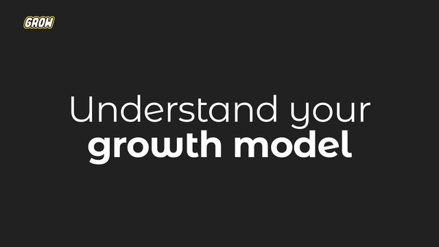 Understand your
growth model
