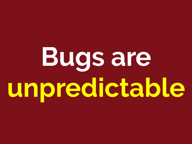 Bugs are
unpredictable
